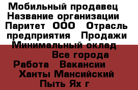 Мобильный продавец › Название организации ­ Паритет, ООО › Отрасль предприятия ­ Продажи › Минимальный оклад ­ 18 000 - Все города Работа » Вакансии   . Ханты-Мансийский,Пыть-Ях г.